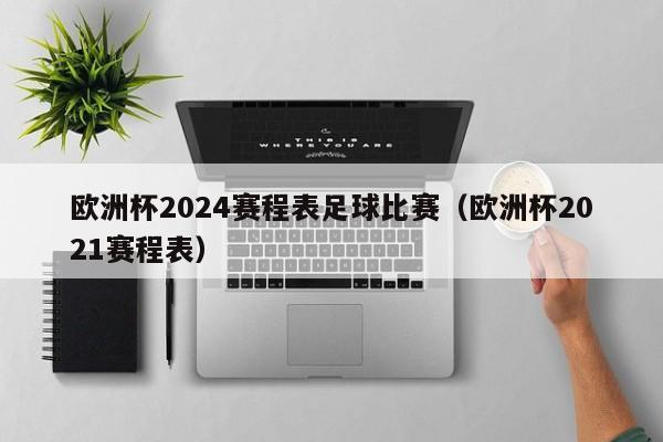 欧洲杯2024赛程表足球比赛（欧洲杯2021赛程表）