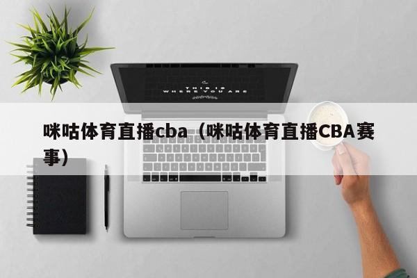 咪咕体育直播cba（咪咕体育直播CBA赛事）