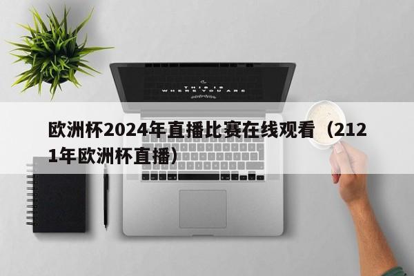 欧洲杯2024年直播比赛在线观看（2121年欧洲杯直播）