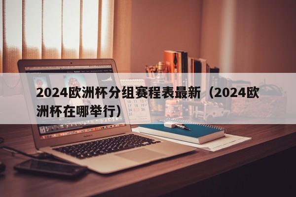 2024欧洲杯分组赛程表最新（2024欧洲杯在哪举行）