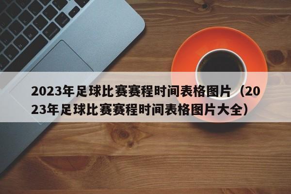 2023年足球比赛赛程时间表格图片（2023年足球比赛赛程时间表格图片大全）