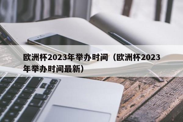 欧洲杯2023年举办时间（欧洲杯2023年举办时间最新）