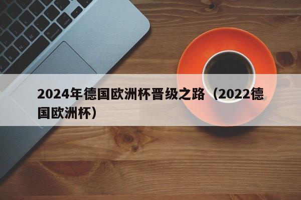 2024年德国欧洲杯晋级之路（2022德国欧洲杯）