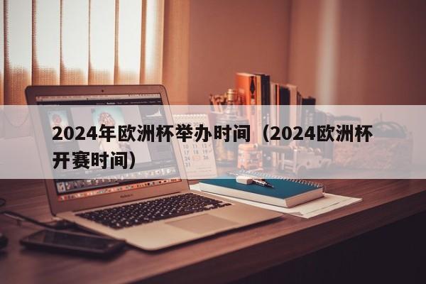 2024年欧洲杯举办时间（2024欧洲杯开赛时间）