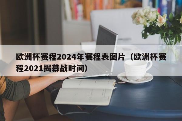 欧洲杯赛程2024年赛程表图片（欧洲杯赛程2021揭幕战时间）