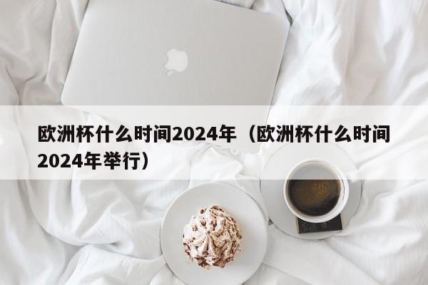 欧洲杯什么时间2024年（欧洲杯什么时间2024年举行）