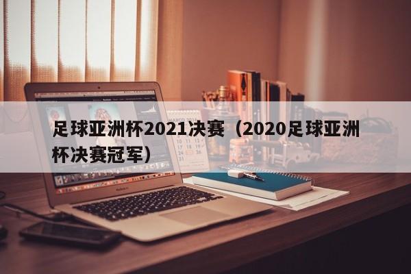 足球亚洲杯2021决赛（2020足球亚洲杯决赛冠军）