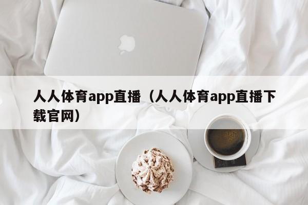 人人体育app直播（人人体育app直播下载官网）