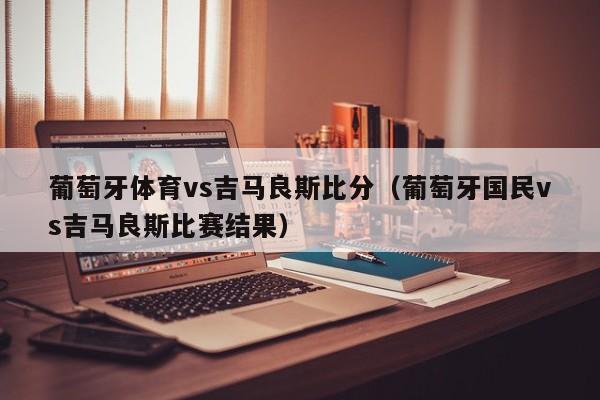 葡萄牙体育vs吉马良斯比分（葡萄牙国民vs吉马良斯比赛结果）