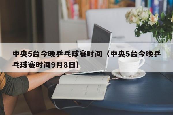 中央5台今晚乒乓球赛时间（中央5台今晚乒乓球赛时间9月8日）