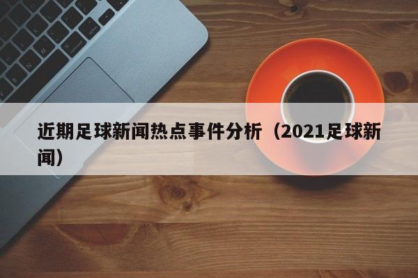 近期足球新闻热点事件分析（2021足球新闻）