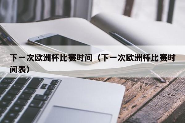 下一次欧洲杯比赛时间（下一次欧洲杯比赛时间表）