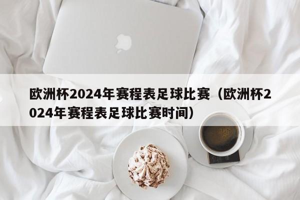 欧洲杯2024年赛程表足球比赛（欧洲杯2024年赛程表足球比赛时间）