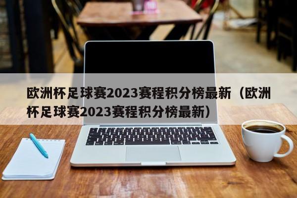 欧洲杯足球赛2023赛程积分榜最新（欧洲杯足球赛2023赛程积分榜最新）