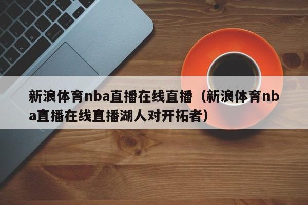 新浪体育nba直播在线直播（新浪体育nba直播在线直播湖人对开拓者）