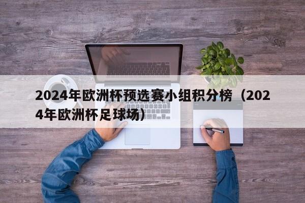 2024年欧洲杯预选赛小组积分榜（2024年欧洲杯足球场）