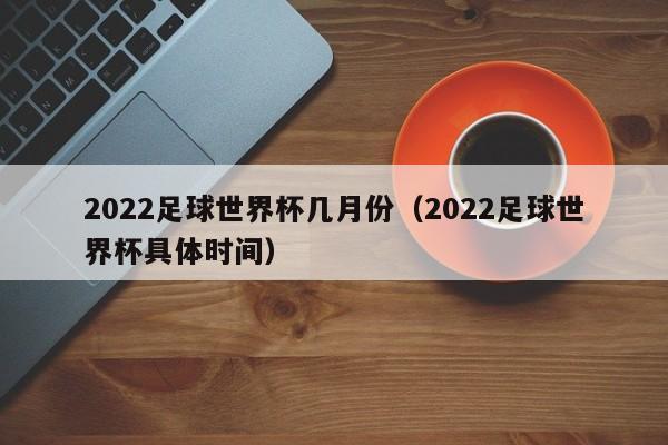 2022足球世界杯几月份（2022足球世界杯具体时间）