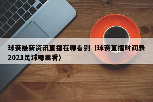 球赛最新资讯直播在哪看到（球赛直播时间表2021足球哪里看）