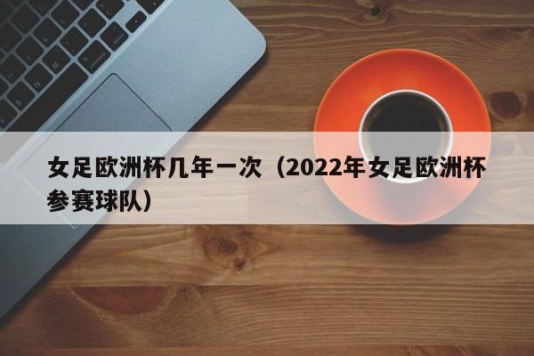 女足欧洲杯几年一次（2022年女足欧洲杯参赛球队）