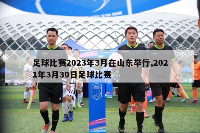 足球比赛2023年3月在山东举行,2021年3月30日足球比赛