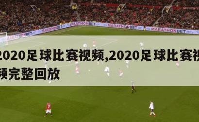 2020足球比赛视频,2020足球比赛视频完整回放